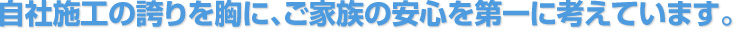 自社施工の誇りを胸に、ご家族の安心を第一に考えています。